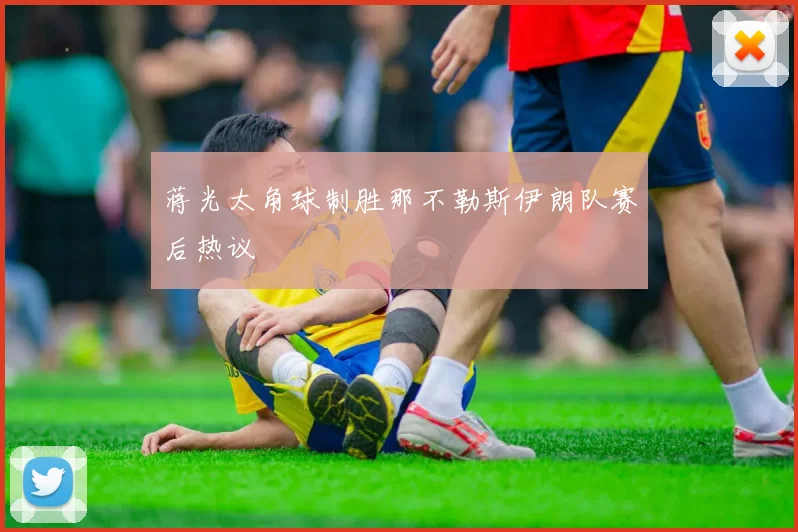 蒋光太角球制胜那不勒斯伊朗队赛后热议