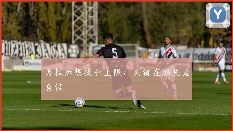马拉加想提升上限,关键在领先后自信