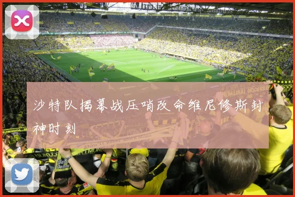 沙特队揭幕战压哨改命维尼修斯封神时刻