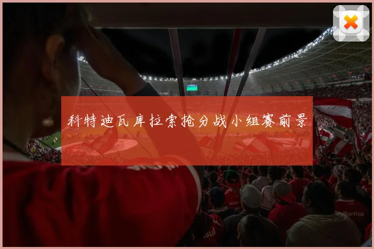 科特迪瓦库拉索抢分战小组赛前景