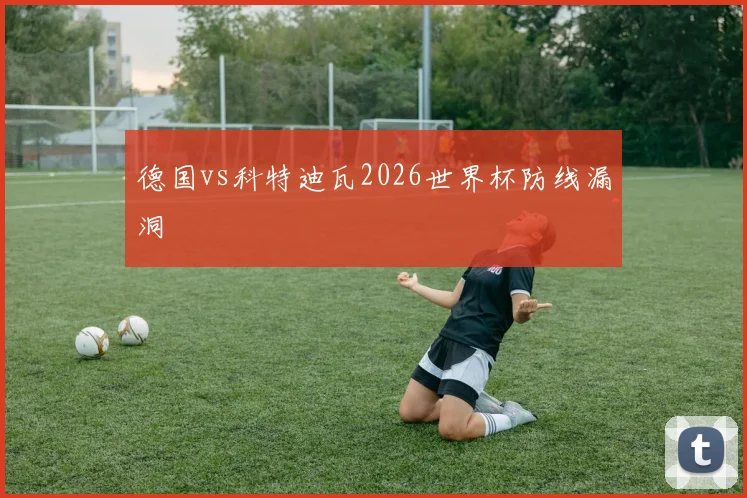 德国vs科特迪瓦2026世界杯防线漏洞