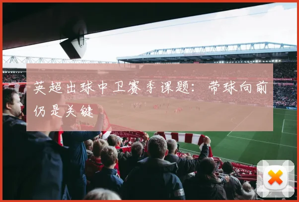 英超出球中卫赛季课题:带球向前仍是关键
