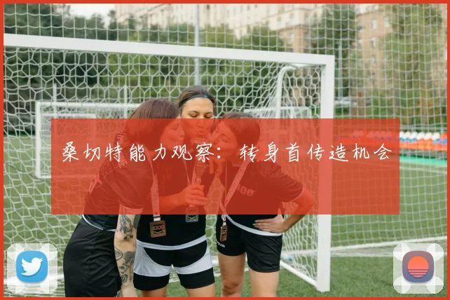 桑切特能力观察：转身首传造机会