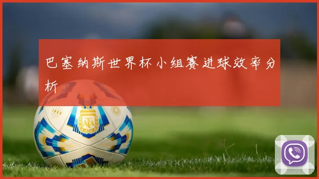 巴塞纳斯世界杯小组赛进球效率分析
