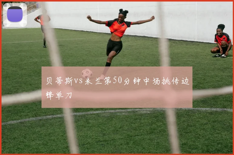 贝蒂斯vs米兰第50分钟中场挑传边锋单刀