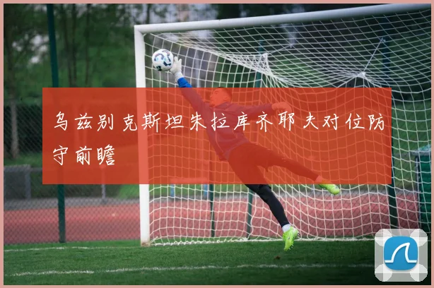 乌兹别克斯坦朱拉库齐耶夫对位防守前瞻