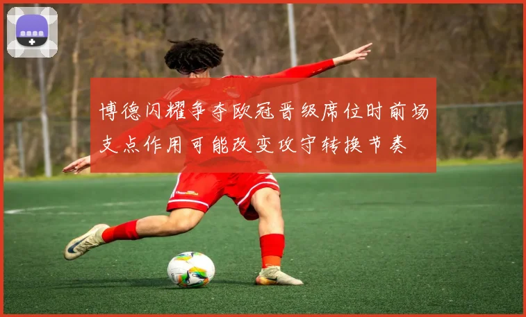 博德闪耀争夺欧冠晋级席位时前场支点作用可能改变攻守转换节奏