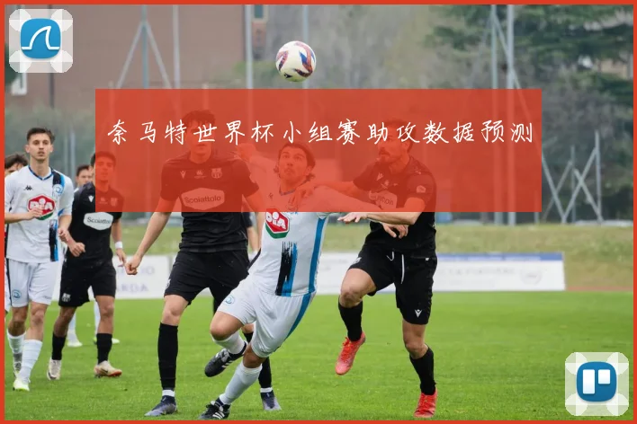奈马特世界杯小组赛助攻数据预测