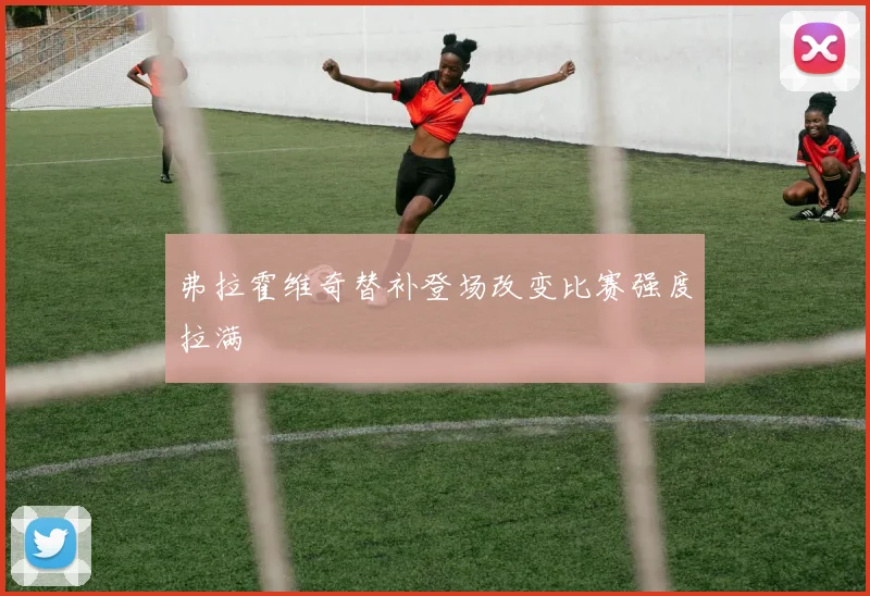 弗拉霍维奇替补登场改变比赛强度拉满