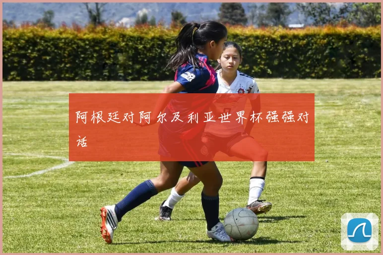 阿根廷对阿尔及利亚世界杯强强对话