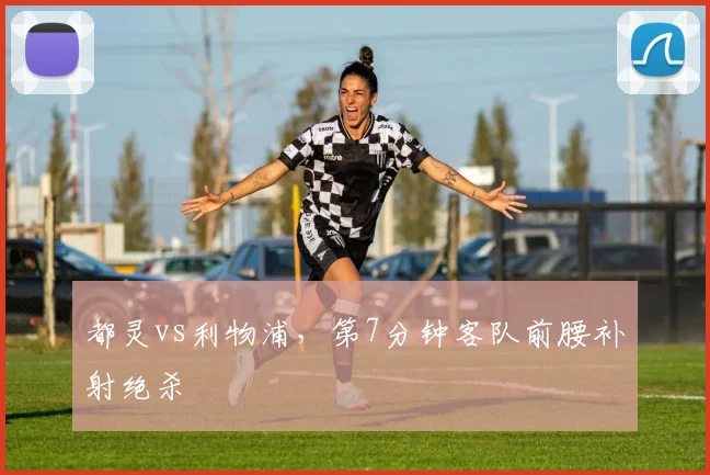 都灵vs利物浦，第7分钟客队前腰补射绝杀