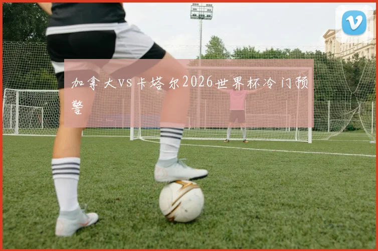 加拿大vs卡塔尔2026世界杯冷门预警