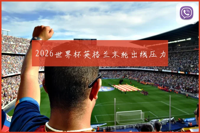 2026世界杯英格兰末轮出线压力