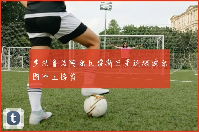 多纳鲁马阿尔瓦雷斯巨星连线波尔图冲上榜首