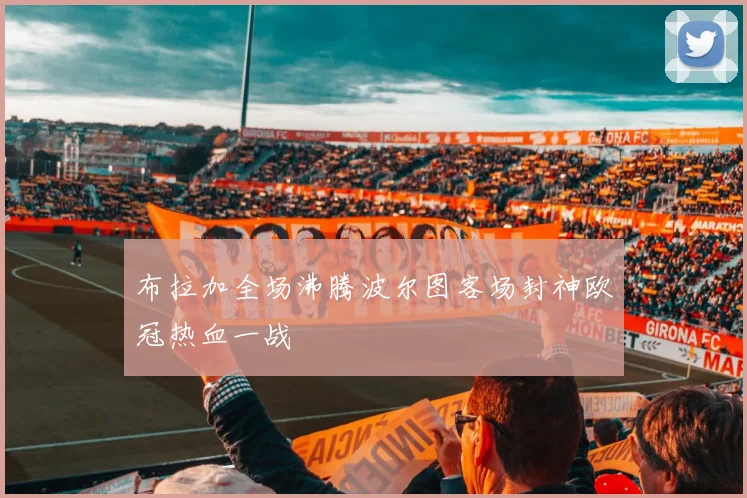 布拉加全场沸腾波尔图客场封神欧冠热血一战