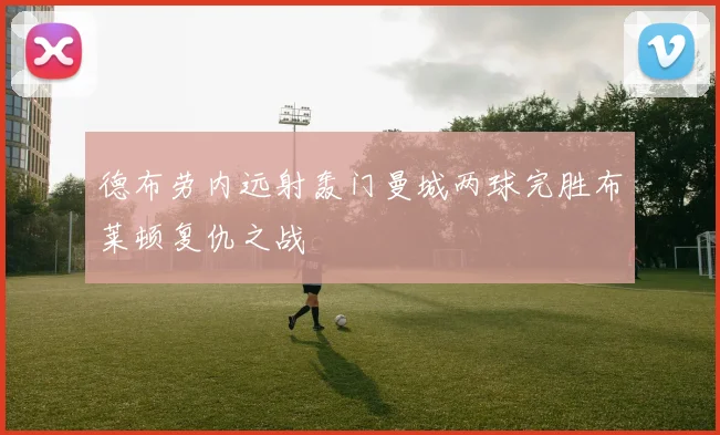 德布劳内远射轰门曼城两球完胜布莱顿复仇之战