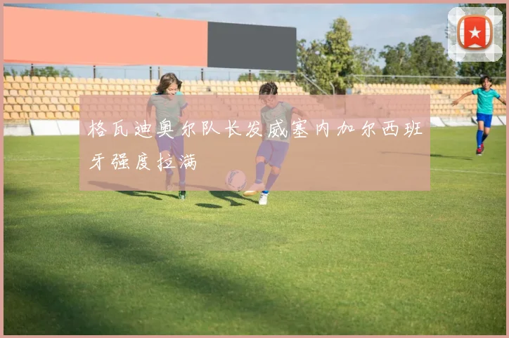 格瓦迪奥尔队长发威塞内加尔西班牙强度拉满