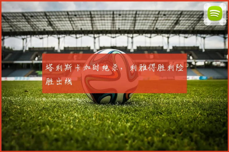 塔利斯卡加时绝杀，利雅得胜利险胜出线