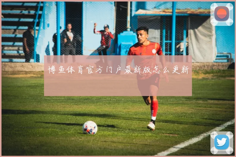 博鱼体育官方门户最新版怎么更新