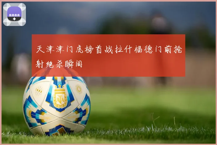 天津津门虎榜首战拉什福德门前抢射绝杀瞬间