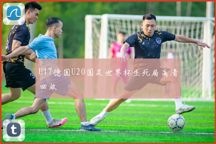 U17德国U20国足世界杯生死局高清回放