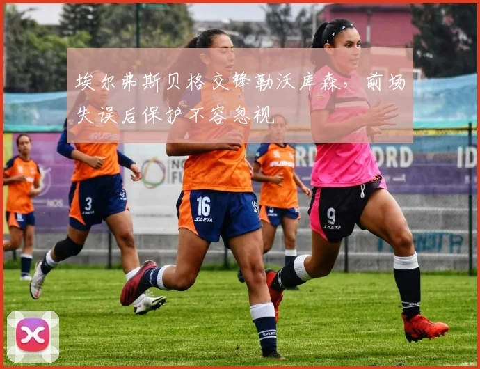 埃尔弗斯贝格交锋勒沃库森，前场失误后保护不容忽视