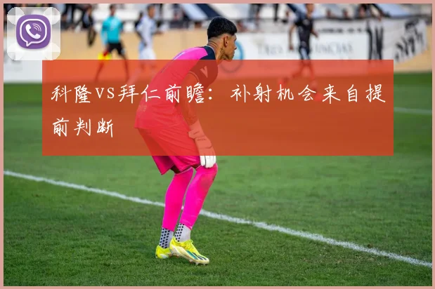 科隆vs拜仁前瞻：补射机会来自提前判断