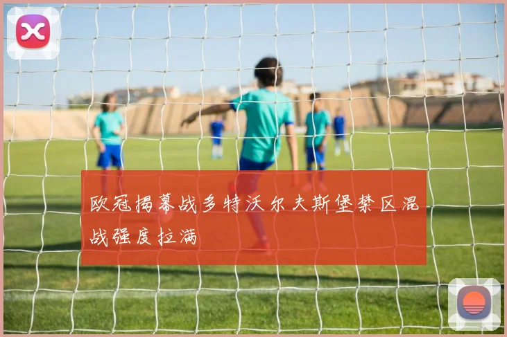 欧冠揭幕战多特沃尔夫斯堡禁区混战强度拉满