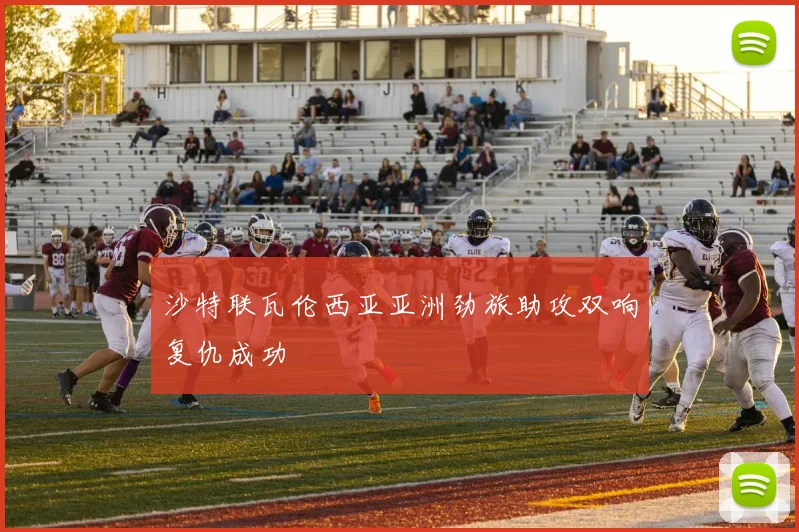 沙特联瓦伦西亚亚洲劲旅助攻双响复仇成功