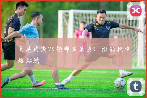 乌迪内斯vs热那亚看点：谁能把中路站稳