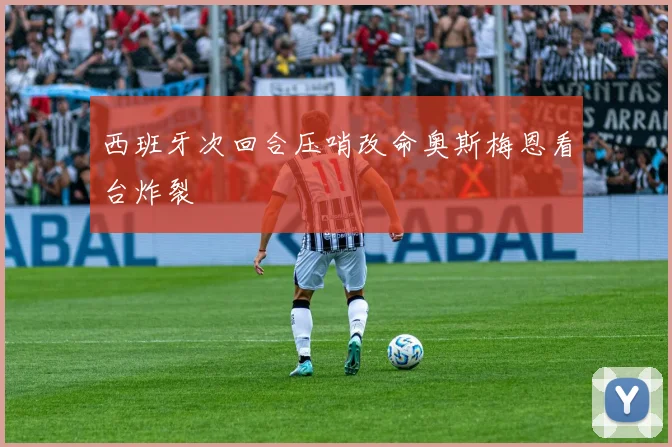 西班牙次回合压哨改命奥斯梅恩看台炸裂