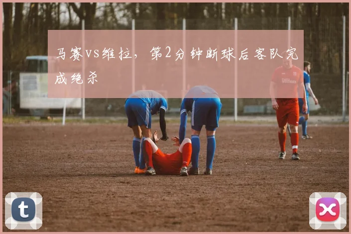 马赛vs维拉，第2分钟断球后客队完成绝杀