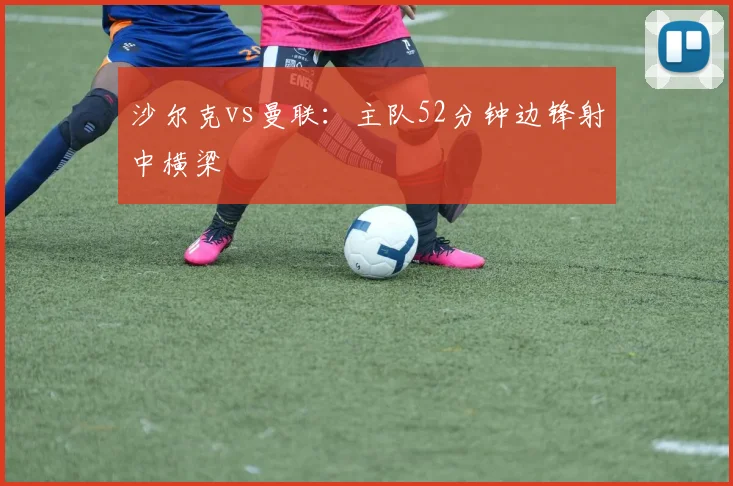 沙尔克vs曼联：主队52分钟边锋射中横梁