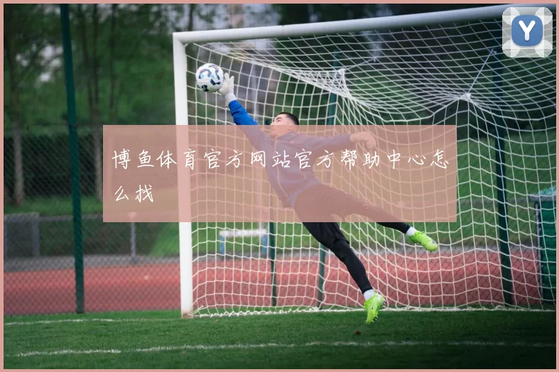 博鱼体育官方网站官方帮助中心怎么找