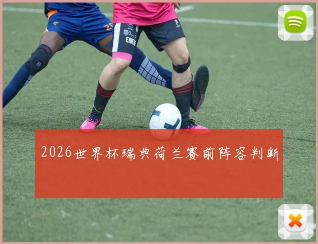 2026世界杯瑞典荷兰赛前阵容判断